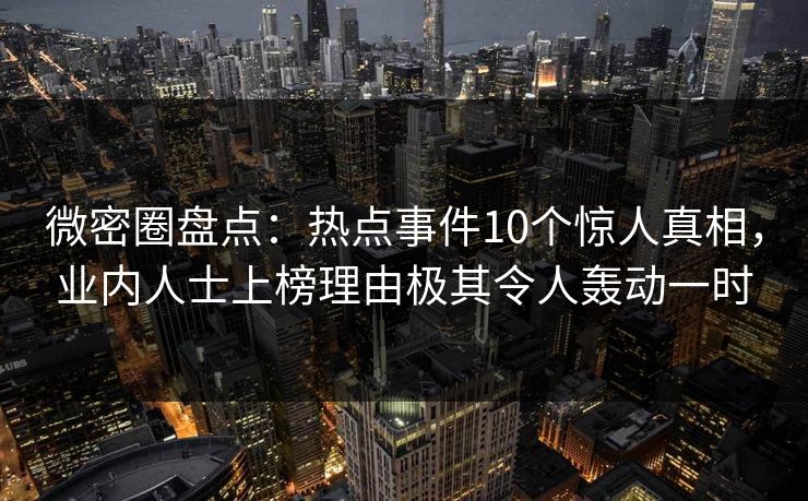 微密圈盘点:热点事件10个惊人真相,业内人士上榜理由极其令人轰动一时 微密圈盘点:热点事件10个惊人真相,业内人士上榜理由极其令人轰动一时