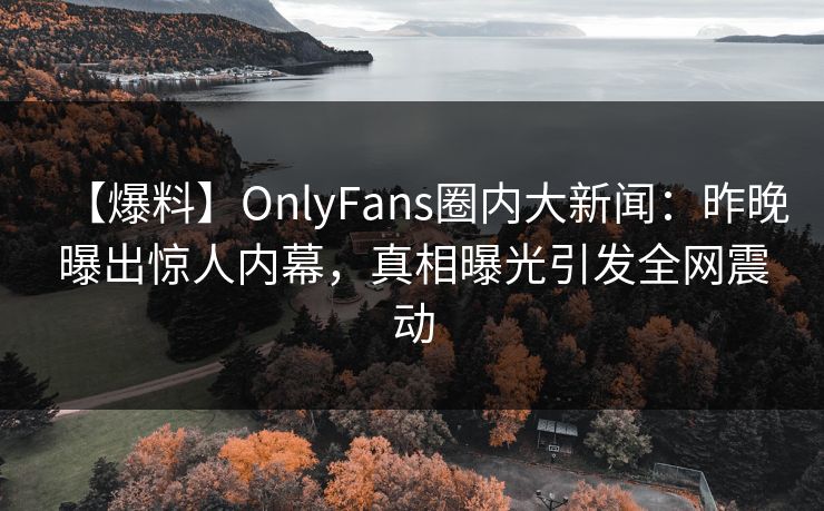【爆料】OnlyFans圈内大新闻:昨晚曝出惊人内幕,真相曝光引发全网震动 【爆料】OnlyFans圈内大新闻:昨晚曝出惊人内幕,真相曝光引发全网震动