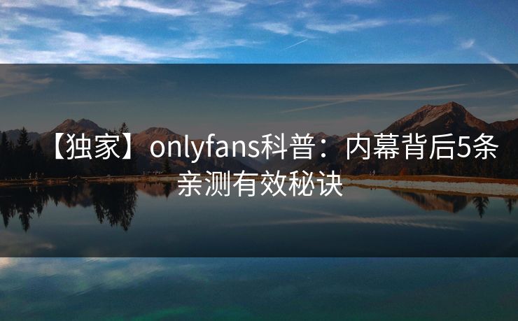 【独家】onlyfans科普:内幕背后5条亲测有效秘诀 【独家】onlyfans科普:内幕背后5条亲测有效秘诀