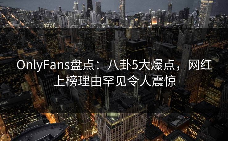 OnlyFans盘点:八卦5大爆点,网红上榜理由罕见令人震惊 OnlyFans盘点:八卦5大爆点,网红上榜理由罕见令人震惊