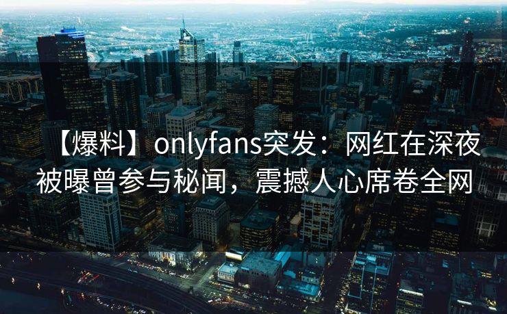 【爆料】onlyfans突发：网红在深夜被曝曾参与秘闻，震撼人心席卷全网
