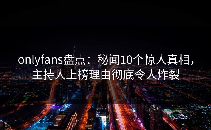 onlyfans盘点：秘闻10个惊人真相，主持人上榜理由彻底令人炸裂
