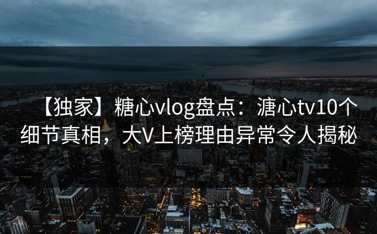 【独家】糖心vlog盘点：溏心tv10个细节真相，大V上榜理由异常令人揭秘