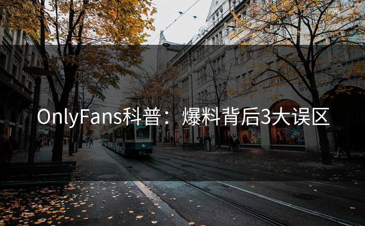 OnlyFans科普:爆料背后3大误区 OnlyFans科普:爆料背后3大误区