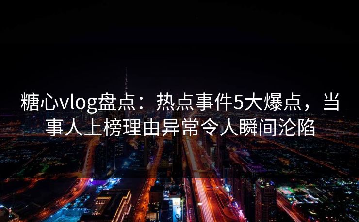 糖心vlog盘点：热点事件5大爆点，当事人上榜理由异常令人瞬间沦陷
