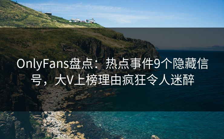OnlyFans盘点：热点事件9个隐藏信号，大V上榜理由疯狂令人迷醉