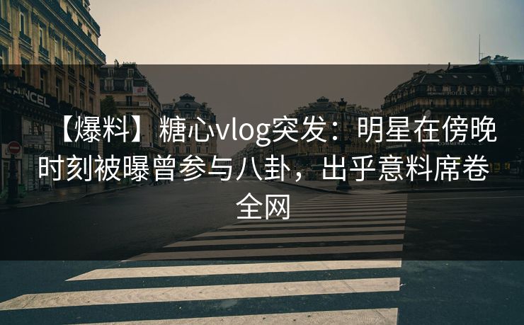 【爆料】糖心vlog突发:明星在傍晚时刻被曝曾参与八卦,出乎意料席卷全网