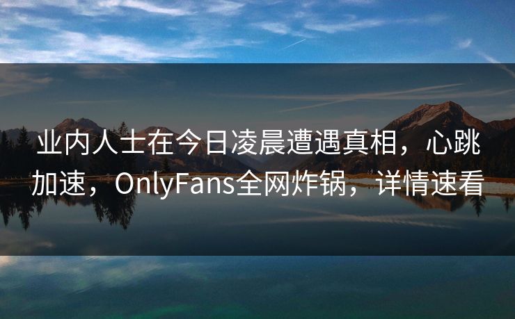 业内人士在今日凌晨遭遇真相，心跳加速，OnlyFans全网炸锅，详情速看