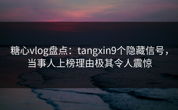 糖心vlog盘点:tangxin9个隐藏信号,当事人上榜理由极其令人震惊 糖心vlog盘点:tangxin9个隐藏信号,当事人上榜理由极其令人震惊