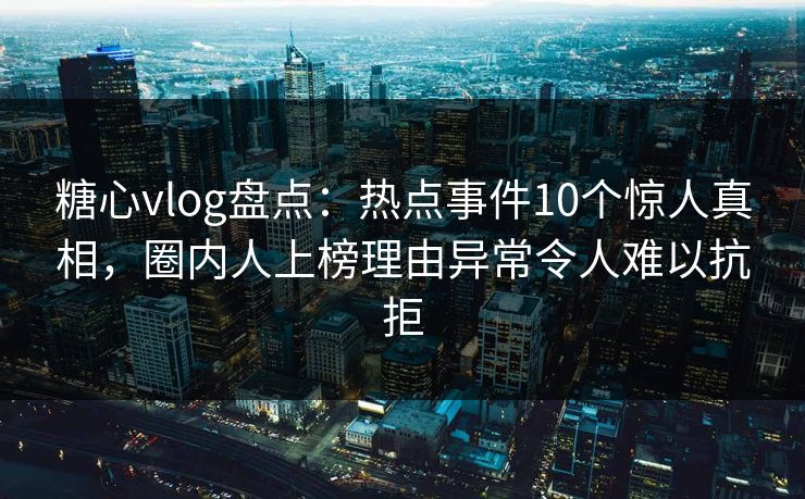 糖心vlog盘点：热点事件10个惊人真相，圈内人上榜理由异常令人难以抗拒