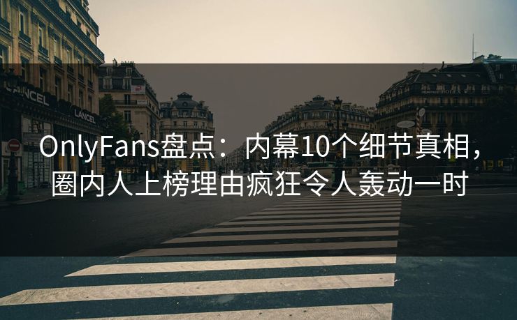 OnlyFans盘点：内幕10个细节真相，圈内人上榜理由疯狂令人轰动一时