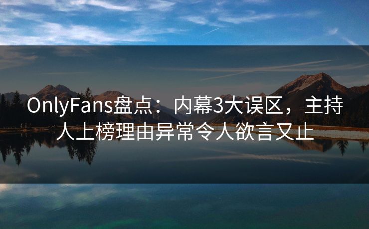OnlyFans盘点：内幕3大误区，主持人上榜理由异常令人欲言又止