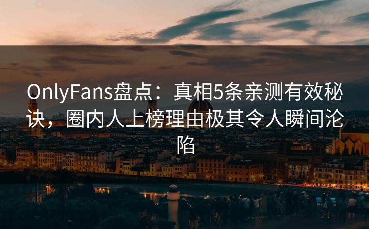 OnlyFans盘点:真相5条亲测有效秘诀,圈内人上榜理由极其令人瞬间沦陷 OnlyFans盘点:真相5条亲测有效秘诀,圈内人上榜理由极其令人瞬间沦陷