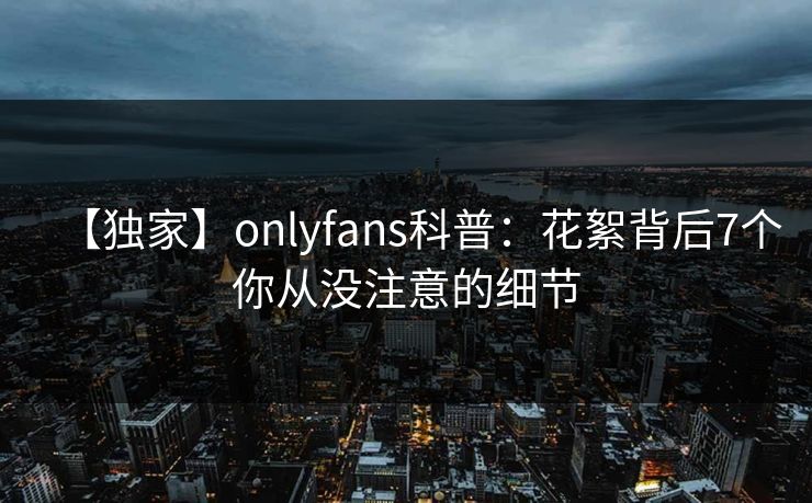 【独家】onlyfans科普:花絮背后7个你从没注意的细节 【独家】onlyfans科普:花絮背后7个你从没注意的细节