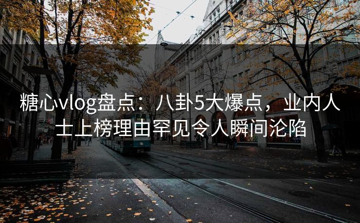 糖心vlog盘点：八卦5大爆点，业内人士上榜理由罕见令人瞬间沦陷