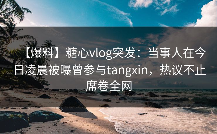 【爆料】糖心vlog突发：当事人在今日凌晨被曝曾参与tangxin，热议不止席卷全网
