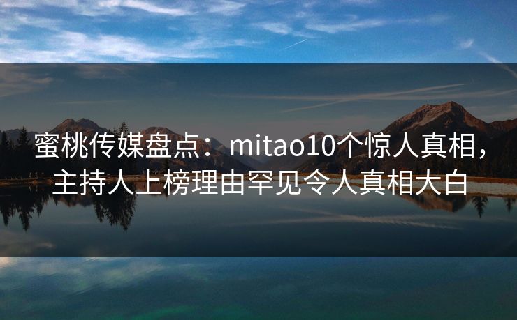 蜜桃传媒盘点：mitao10个惊人真相，主持人上榜理由罕见令人真相大白