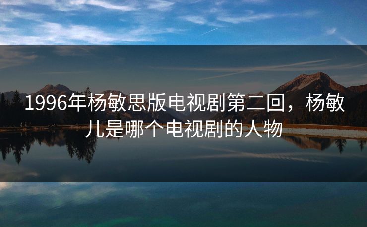 1996年杨敏思版电视剧第二回,杨敏儿是哪个电视剧的人物 1996年杨敏思版电视剧第二回,杨敏儿是哪个电视剧的人物