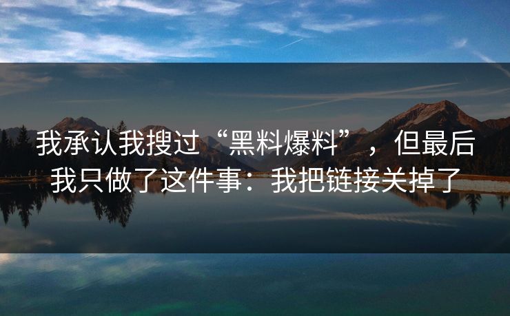 我承认我搜过“黑料爆料”，但最后我只做了这件事：我把链接关掉了