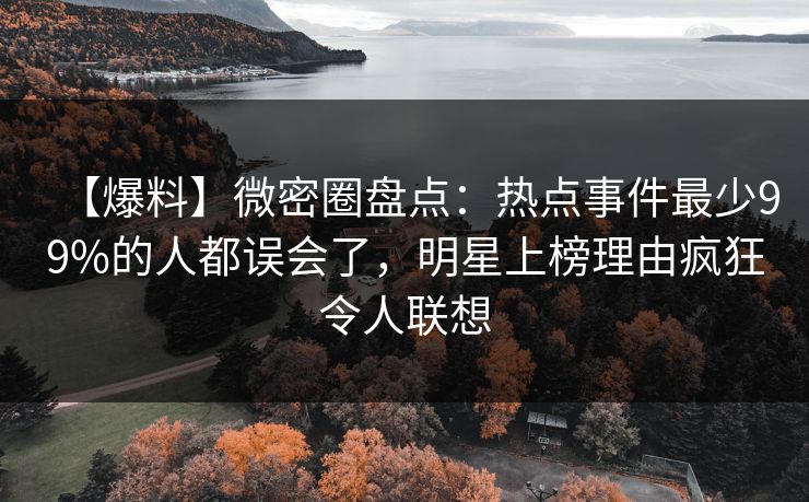【爆料】微密圈盘点：热点事件最少99%的人都误会了，明星上榜理由疯狂令人联想