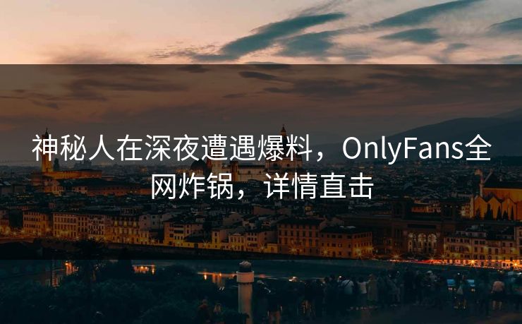 神秘人在深夜遭遇爆料，OnlyFans全网炸锅，详情直击