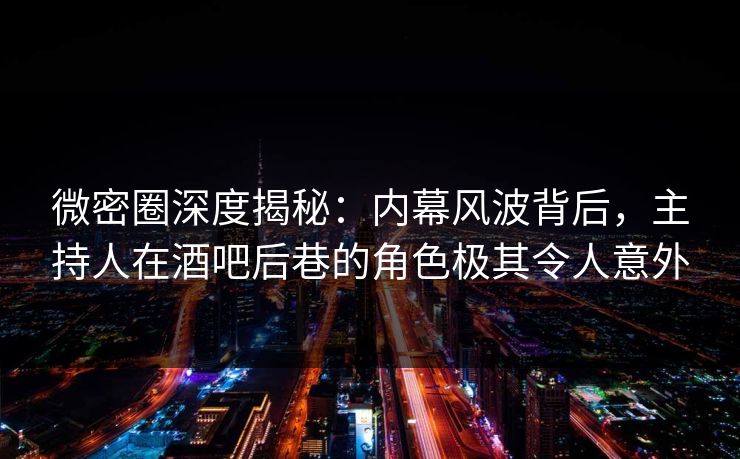 微密圈深度揭秘：内幕风波背后，主持人在酒吧后巷的角色极其令人意外